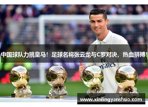 中国球队力挑皇马！足球名将张云龙与C罗对决，热血拼搏！
